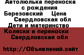 Автолюлька-переноска с рождения. Березовский  › Цена ­ 900 - Свердловская обл. Дети и материнство » Коляски и переноски   . Свердловская обл.